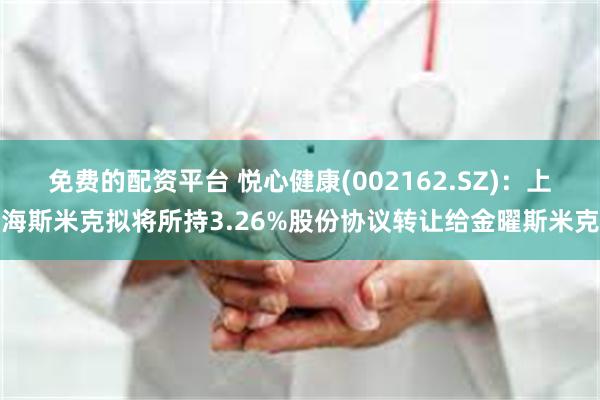 免费的配资平台 悦心健康(002162.SZ)：上海斯米克拟将所持3.26%股份协议转让给金曜斯米克