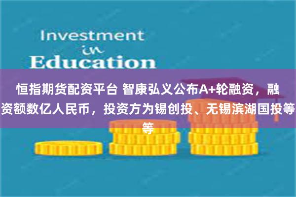 恒指期货配资平台 智康弘义公布A+轮融资，融资额数亿人民币，投资方为锡创投、无锡滨湖国投等