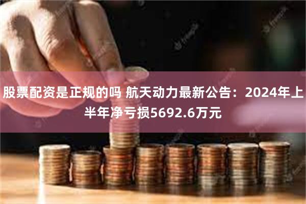 股票配资是正规的吗 航天动力最新公告：2024年上半年净亏损5692.6万元