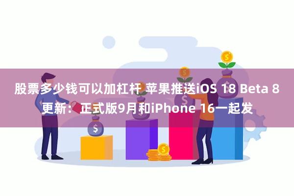 股票多少钱可以加杠杆 苹果推送iOS 18 Beta 8更新：正式版9月和iPhone 16一起发