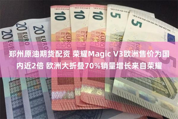 郑州原油期货配资 荣耀Magic V3欧洲售价为国内近2倍 欧洲大折叠70%销量增长来自荣耀