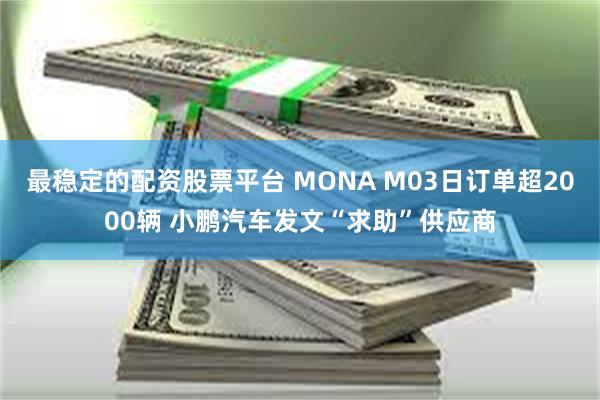 最稳定的配资股票平台 MONA M03日订单超2000辆 小鹏汽车发文“求助”供应商