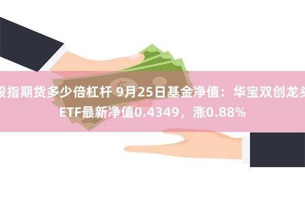 股指期货多少倍杠杆 9月25日基金净值：华宝双创龙头ETF最新净值0.4349，涨0.88%