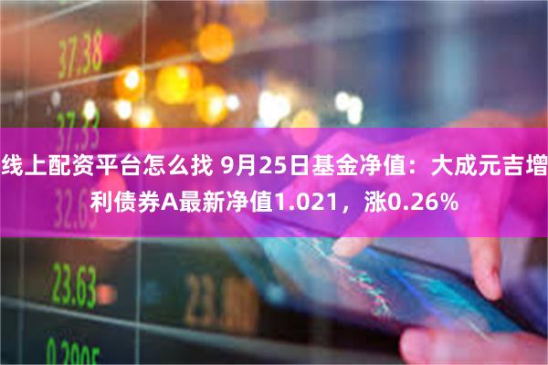 线上配资平台怎么找 9月25日基金净值：大成元吉增利债券A最新净值1.021，涨0.26%