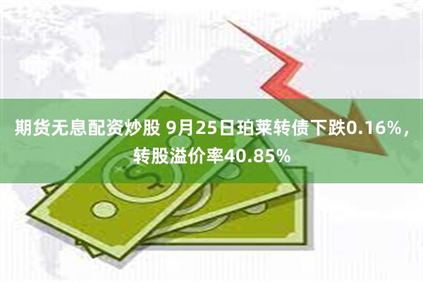 期货无息配资炒股 9月25日珀莱转债下跌0.16%，转股溢价率40.85%