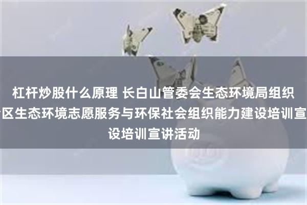 杠杆炒股什么原理 长白山管委会生态环境局组织开展全区生态环境志愿服务与环保社会组织能力建设培训宣讲活动