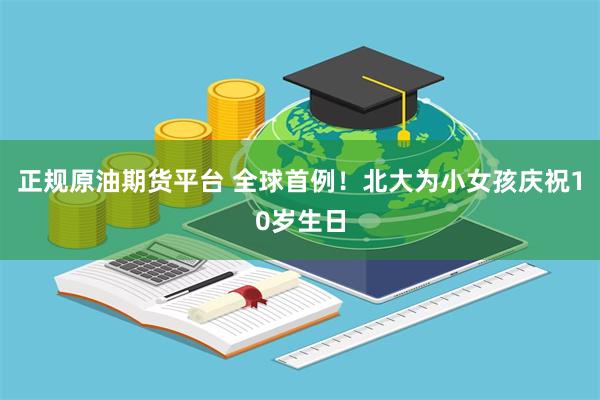 正规原油期货平台 全球首例！北大为小女孩庆祝10岁生日