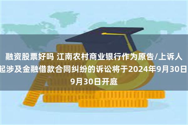 融资股票好吗 江南农村商业银行作为原告/上诉人的2起涉及金融借款合同纠纷的诉讼将于2024年9月30日开庭