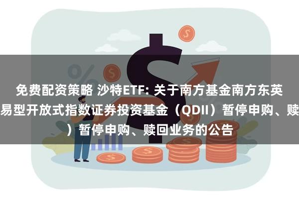 免费配资策略 沙特ETF: 关于南方基金南方东英沙特阿拉伯交易型开放式指数证券投资基金（QDII）暂停申购、赎回业务的公告