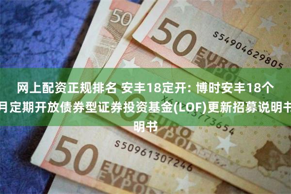 网上配资正规排名 安丰18定开: 博时安丰18个月定期开放债券型证券投资基金(LOF)更新招募说明书