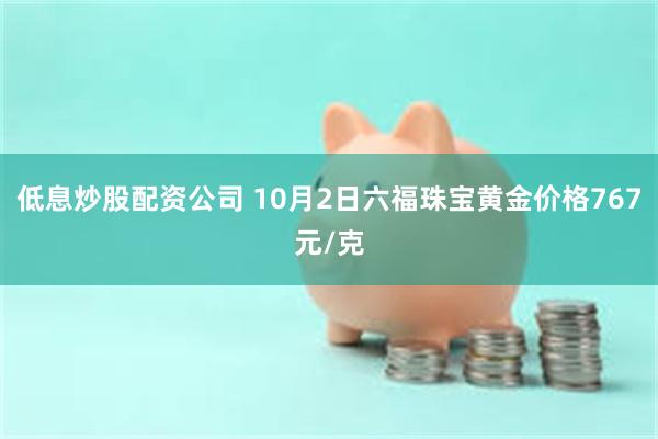 低息炒股配资公司 10月2日六福珠宝黄金价格767元/克