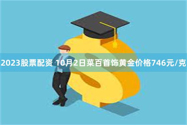 2023股票配资 10月2日菜百首饰黄金价格746元/克