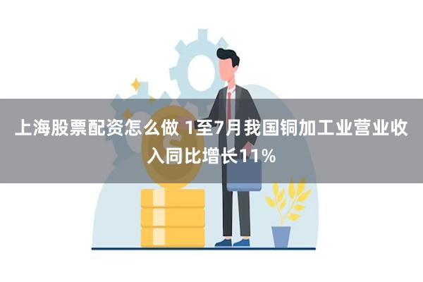 上海股票配资怎么做 1至7月我国铜加工业营业收入同比增长11%