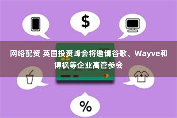 网络配资 英国投资峰会将邀请谷歌、Wayve和博枫等企业高管参会