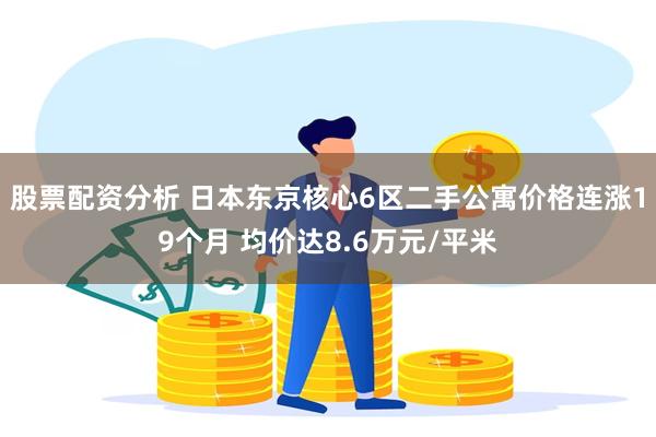 股票配资分析 日本东京核心6区二手公寓价格连涨19个月 均价达8.6万元/平米