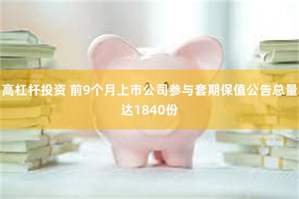 高杠杆投资 前9个月上市公司参与套期保值公告总量达1840份