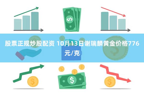 股票正规炒股配资 10月13日谢瑞麟黄金价格776元/克