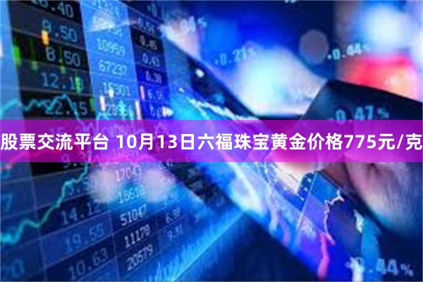 股票交流平台 10月13日六福珠宝黄金价格775元/克