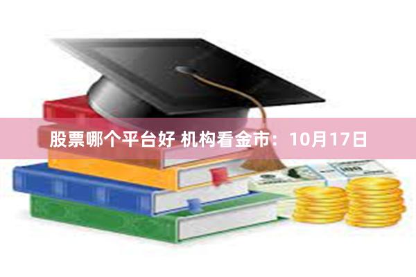 股票哪个平台好 机构看金市：10月17日