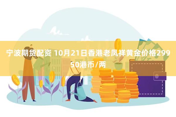 宁波期货配资 10月21日香港老凤祥黄金价格29950港币/两