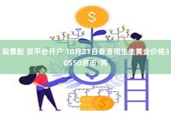 股票配 资平台开户 10月21日香港周生生黄金价格30550港币/两