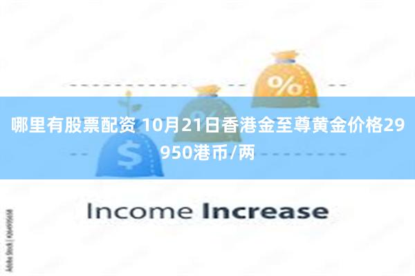 哪里有股票配资 10月21日香港金至尊黄金价格29950港币/两