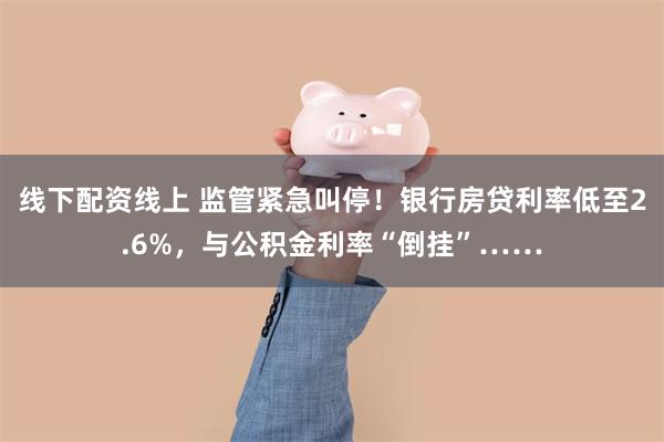 线下配资线上 监管紧急叫停！银行房贷利率低至2.6%，与公积金利率“倒挂”……