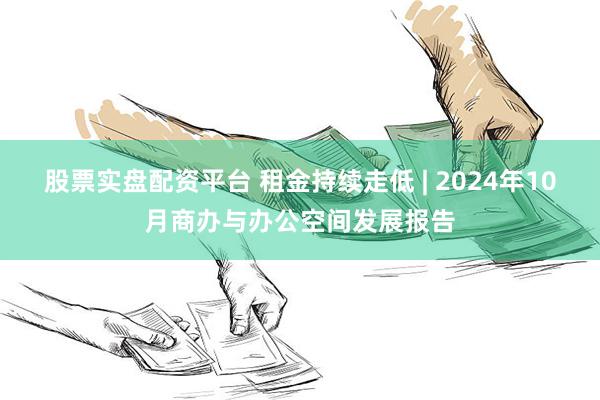 股票实盘配资平台 租金持续走低 | 2024年10月商办与办公空间发展报告