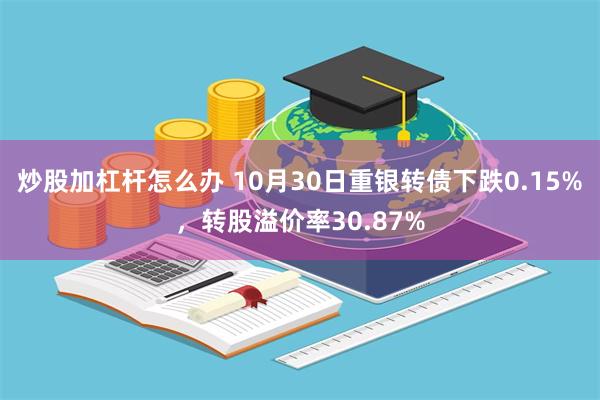 炒股加杠杆怎么办 10月30日重银转债下跌0.15%，转股溢价率30.87%