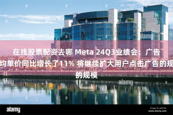 在线股票配资去哪 Meta 24Q3业绩会：广告平均单价同比增长了11% 将继续扩大用户点击广告的规模