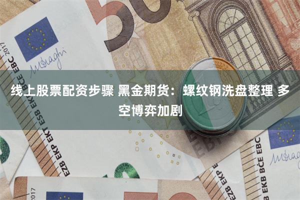 线上股票配资步骤 黑金期货：螺纹钢洗盘整理 多空博弈加剧