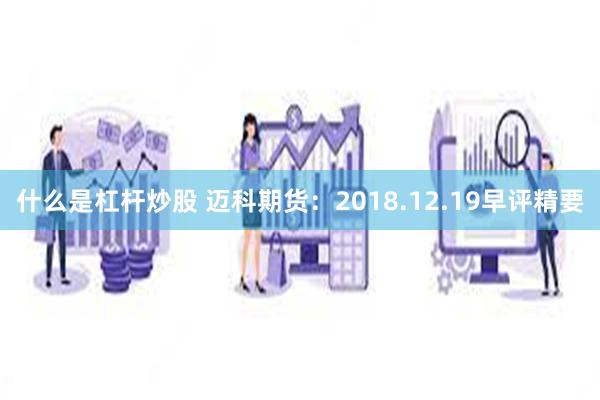 什么是杠杆炒股 迈科期货：2018.12.19早评精要