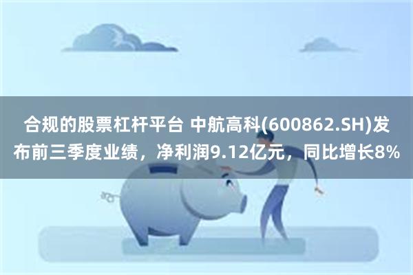 合规的股票杠杆平台 中航高科(600862.SH)发布前三季度业绩，净利润9.12亿元，同比增长8%