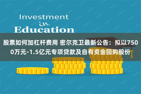 股票如何加杠杆费用 密尔克卫最新公告：拟以7500万元-1.5亿元专项贷款及自有资金回购股份