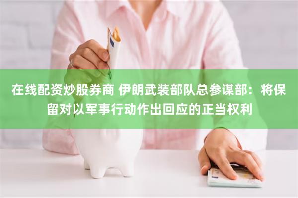 在线配资炒股券商 伊朗武装部队总参谋部：将保留对以军事行动作出回应的正当权利