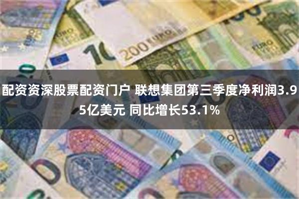 配资资深股票配资门户 联想集团第三季度净利润3.95亿美元 同比增长53.1%