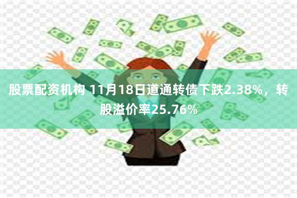 股票配资机构 11月18日道通转债下跌2.38%，转股溢价率25.76%