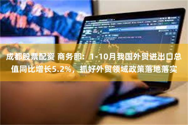 成都股票配资 商务部：1-10月我国外贸进出口总值同比增长5.2%，抓好外贸领域政策落地落实