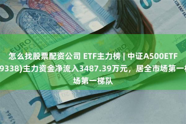 怎么找股票配资公司 ETF主力榜 | 中证A500ETF(159338)主力资金净流入3487.39万元，居全市场第一梯队