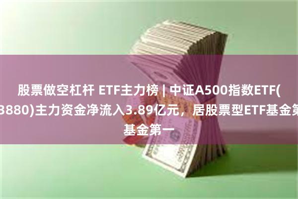 股票做空杠杆 ETF主力榜 | 中证A500指数ETF(563880)主力资金净流入3.89亿元，居股票型ETF基金第一