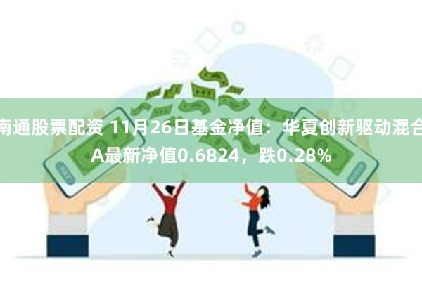 南通股票配资 11月26日基金净值：华夏创新驱动混合A最新净值0.6824，跌0.28%