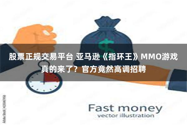 股票正规交易平台 亚马逊《指环王》MMO游戏真的来了？官方竟然高调招聘