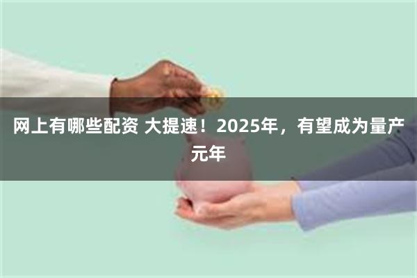 网上有哪些配资 大提速！2025年，有望成为量产元年