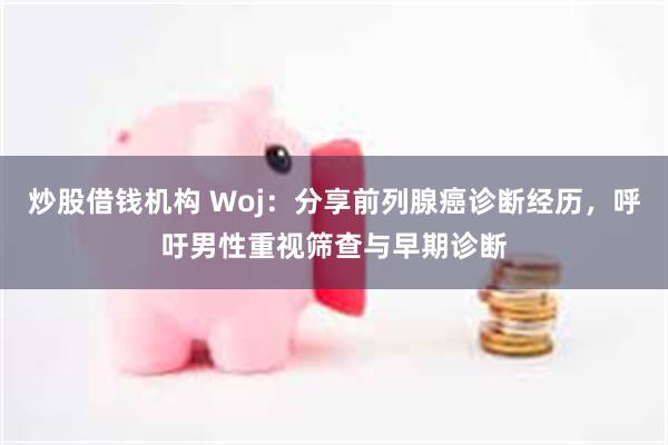 炒股借钱机构 Woj：分享前列腺癌诊断经历，呼吁男性重视筛查与早期诊断