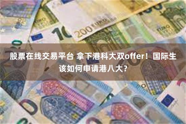 股票在线交易平台 拿下港科大双offer！国际生该如何申请港八大？