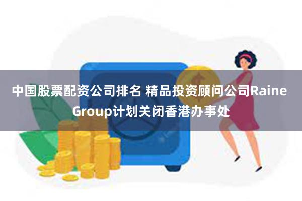 中国股票配资公司排名 精品投资顾问公司Raine Group计划关闭香港办事处