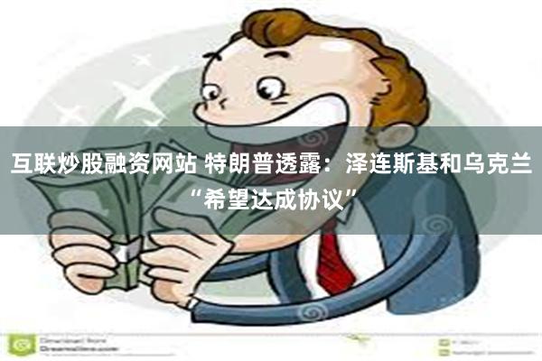 互联炒股融资网站 特朗普透露：泽连斯基和乌克兰“希望达成协议”