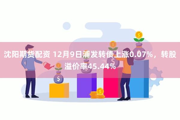 沈阳期货配资 12月9日浦发转债上涨0.07%，转股溢价率45.44%