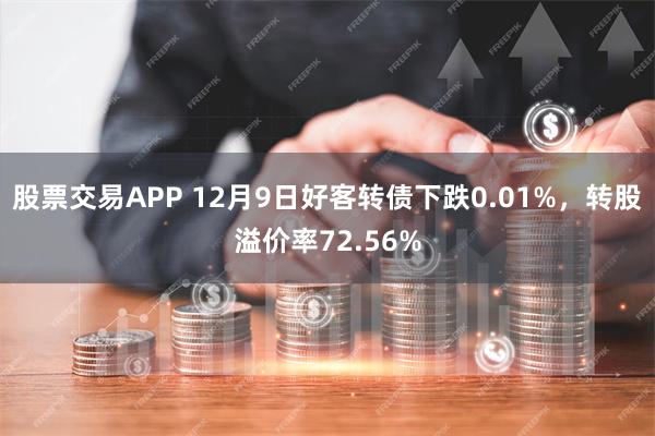 股票交易APP 12月9日好客转债下跌0.01%，转股溢价率72.56%