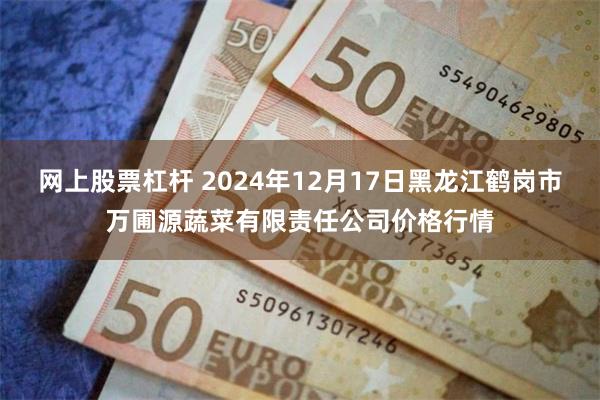 网上股票杠杆 2024年12月17日黑龙江鹤岗市万圃源蔬菜有限责任公司价格行情